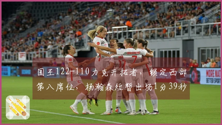 国王122-110力克开拓者，锁定西部第八席位，杨瀚森短暂出场1分39秒贡献1篮板，阿夫迪亚砍下25分10板