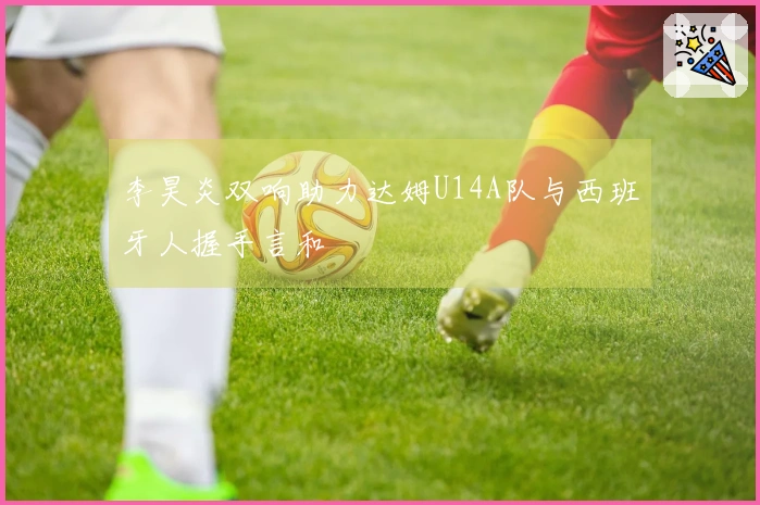 李昊炎双响助力达姆U14A队与西班牙人握手言和
