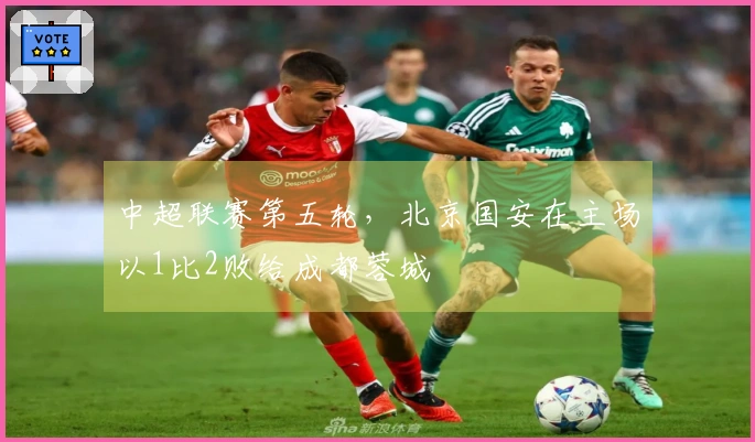 中超联赛第五轮，北京国安在主场以1比2败给成都蓉城