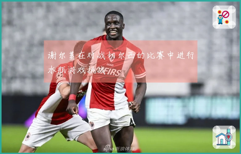 谢尔基在对战切尔西的比赛中进行水瓶游戏挑战