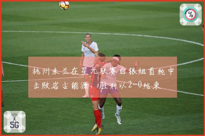 杭州米兰在星元联赛白银组首轮中击败岩古能源，胜利以2-0结束
