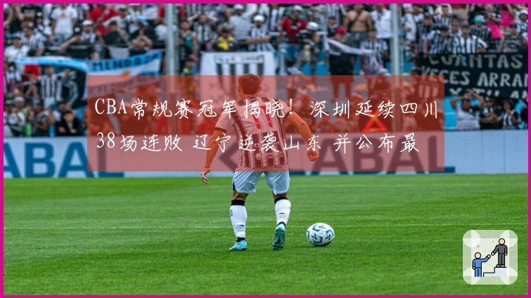 CBA常规赛冠军揭晓！深圳延续四川38场连败 辽宁逆袭山东 并公布最新排名