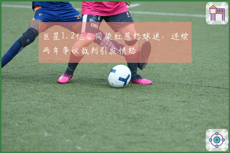 巨星1.2亿合同染红惹怒球迷，连续两年争议裁判引发愤怒