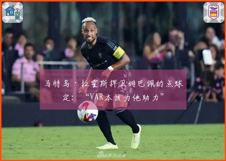 马特乌·拉霍斯捍卫姆巴佩的点球决定：“VAR本该为他助力”
