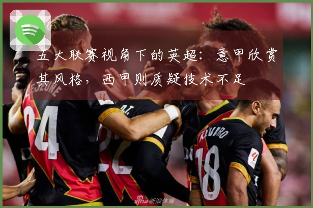 五大联赛视角下的英超：意甲欣赏其风格，西甲则质疑技术不足