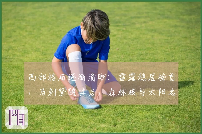 西部格局逐渐清晰：雷霆稳居榜首，马刺紧随其后，森林狼与太阳名次已定