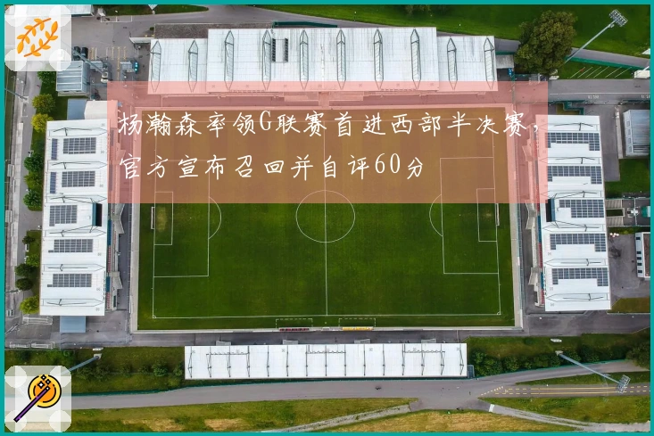 杨瀚森率领G联赛首进西部半决赛，官方宣布召回并自评60分