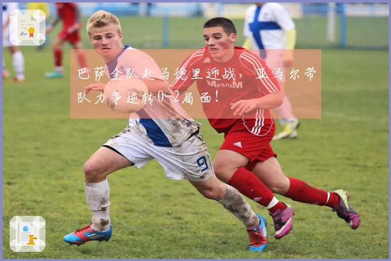 巴萨全队赴马德里迎战，亚马尔带队力争逆转0-2局面！