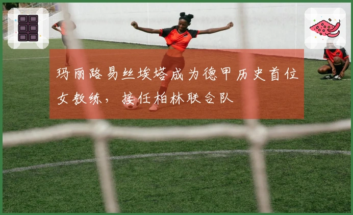 玛丽路易丝埃塔成为德甲历史首位女教练，接任柏林联合队