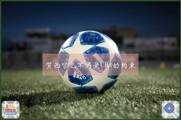 贺西宁已不再受CBA的约束