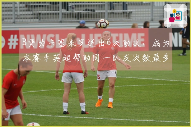 B费为卡塞米罗送出6次助攻，成为本赛季英超帮助同一队友次数最多的球员