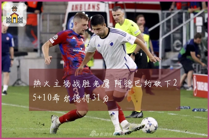 热火主场战胜老鹰 阿德巴约砍下25+10希尔德得31分