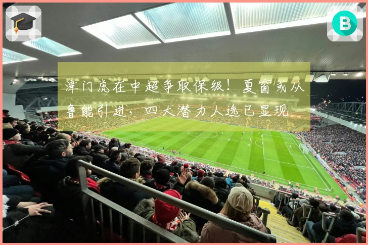 津门虎在中超争取保级！夏窗或从鲁能引进，四大潜力人选已显现