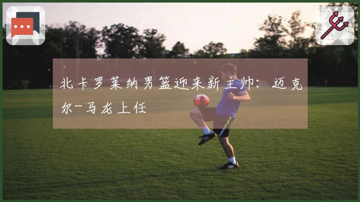 北卡罗莱纳男篮迎来新主帅：迈克尔-马龙上任