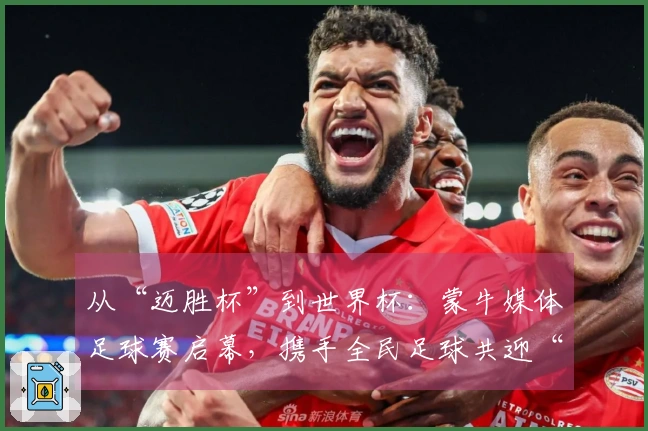 从“迈胜杯”到世界杯：蒙牛媒体足球赛启幕，携手全民足球共迎“美加墨盛会”