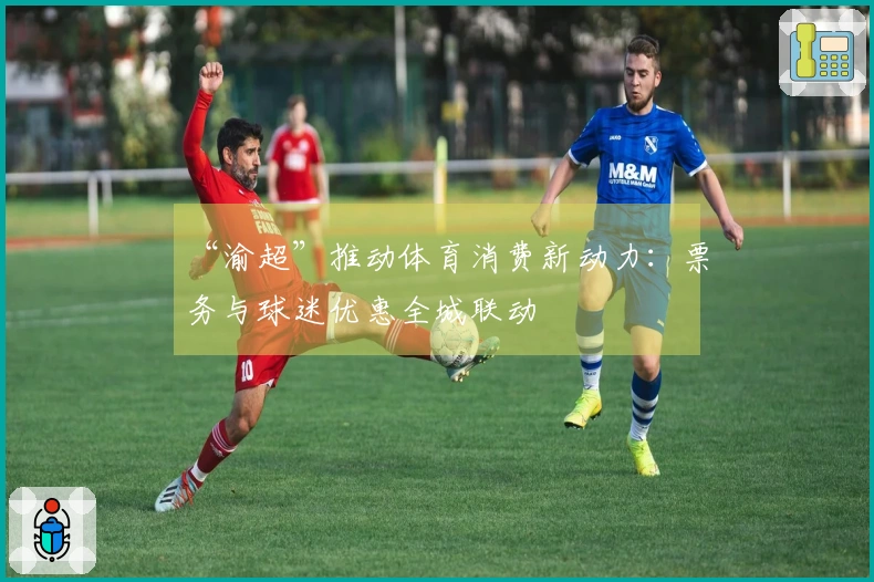“渝超”推动体育消费新动力：票务与球迷优惠全城联动
