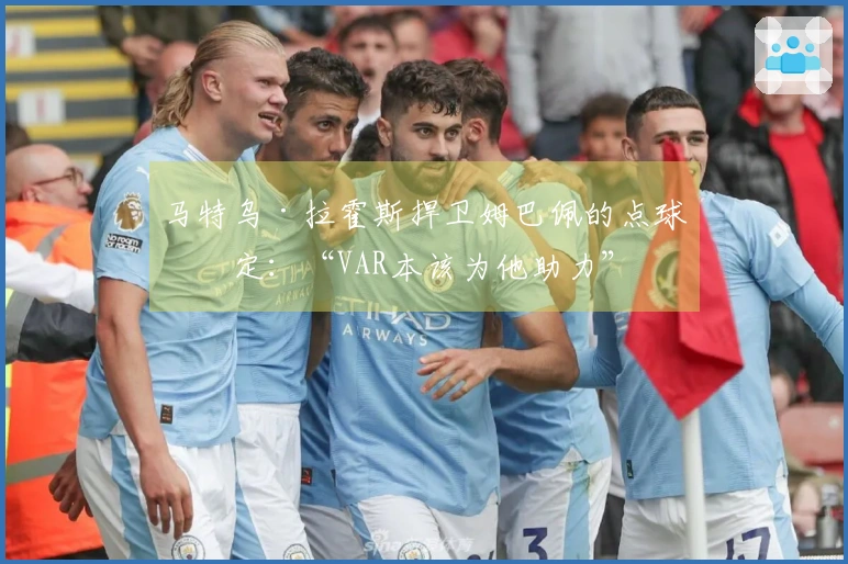 马特乌·拉霍斯捍卫姆巴佩的点球决定：“VAR本该为他助力”