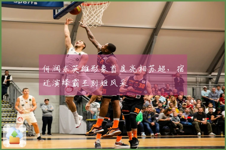 何润东英雄形象首度亮相苏超，宿迁演绎霸王别姬风采