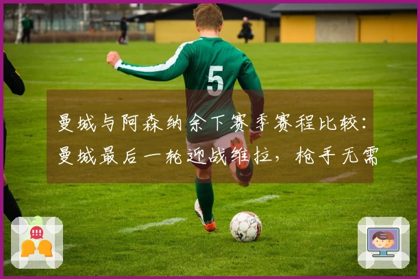 曼城与阿森纳余下赛季赛程比较：曼城最后一轮迎战维拉，枪手无需离开伦敦